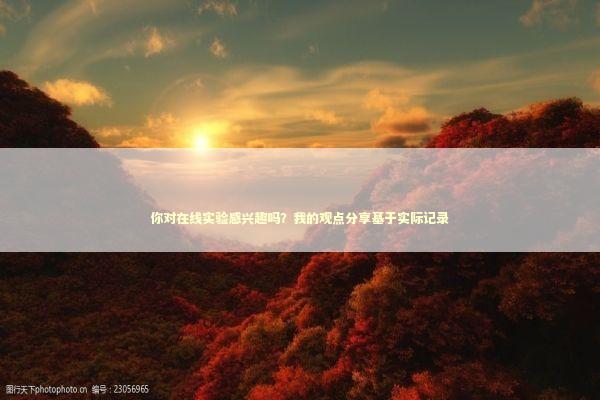 你对在线实验感兴趣吗？我的观点分享基于实际记录 新闻